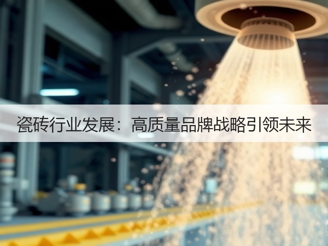 瓷砖行业发展:高质量品牌战略引领未来(图1) 瓷砖行业发展:高质量品牌战略引领未来(图1)