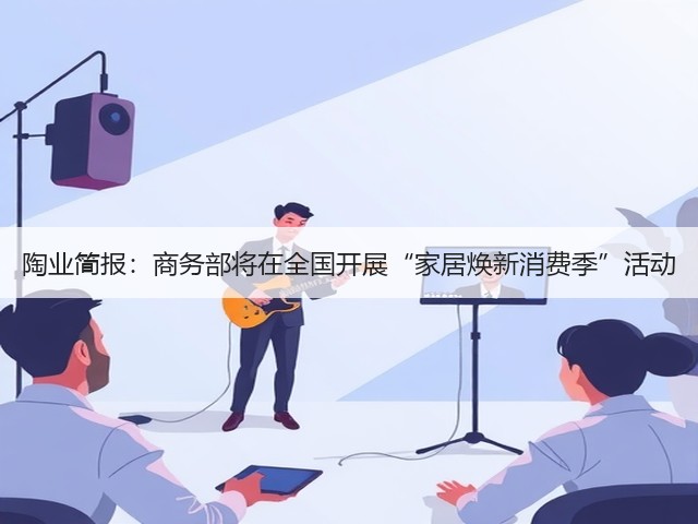 陶业简报:商务部将在全国开展“家居焕新消费季”活动(图3) 陶业简报:商务部将在全国开展“家居焕新消费季”活动(图3)