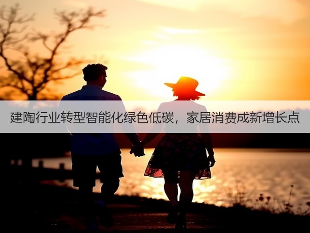 建陶行业转型智能化绿色低碳,家居消费成新增长点(图2) 建陶行业转型智能化绿色低碳,家居消费成新增长点(图2)