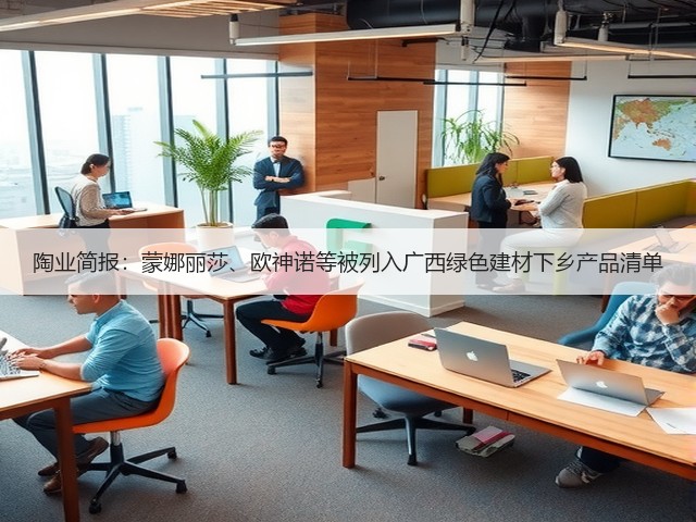 陶业简报:蒙娜丽莎、欧神诺等被列入广西绿色建材下乡产品清单(图1) 陶业简报:蒙娜丽莎、欧神诺等被列入广西绿色建材下乡产品清单(图1)