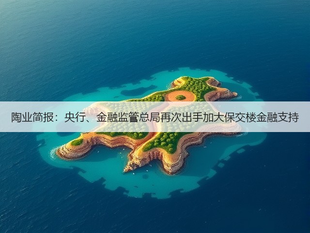 陶业简报:央行、金融监管总局再次出手加大保交楼金融支持(图2) 陶业简报:央行、金融监管总局再次出手加大保交楼金融支持(图2)