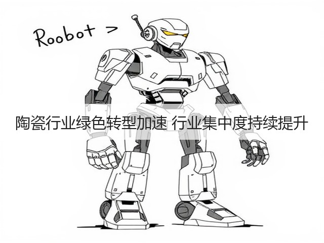 陶瓷行业绿色转型加速 行业集中度持续提升(图1) 陶瓷行业绿色转型加速 行业集中度持续提升(图1)