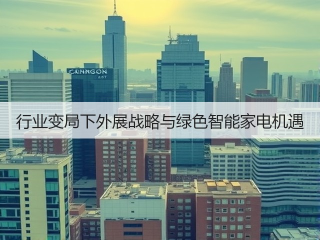 行业变局下外展战略与绿色智能家电机遇(图2) 行业变局下外展战略与绿色智能家电机遇(图2)