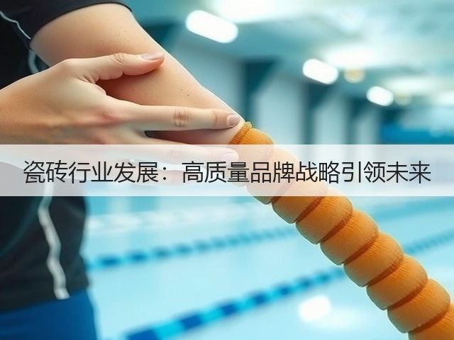 瓷砖行业发展:高质量品牌战略引领未来(图2) 瓷砖行业发展:高质量品牌战略引领未来(图2)