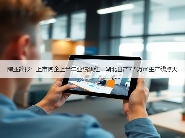 陶业简报：上市陶企上半年业绩飘红，湖北日产7.5万㎡生产线点火(图3)