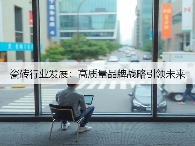 瓷砖行业发展:高质量品牌战略引领未来(图3) 瓷砖行业发展:高质量品牌战略引领未来(图3)